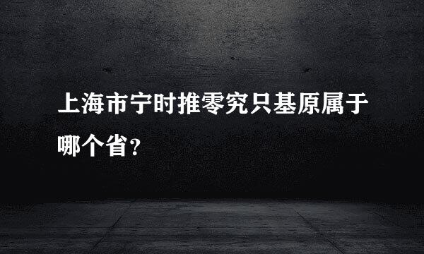 上海市宁时推零究只基原属于哪个省？