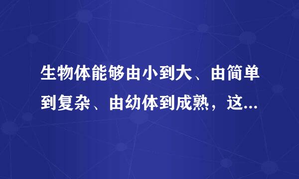 生物体能够由小到大、由简单到复杂、由幼体到成熟，这与细胞的哪些变化有关？（  ）    A来自．细胞生长