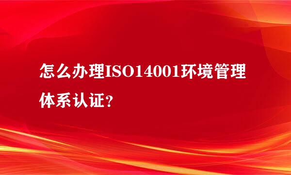 怎么办理ISO14001环境管理体系认证？