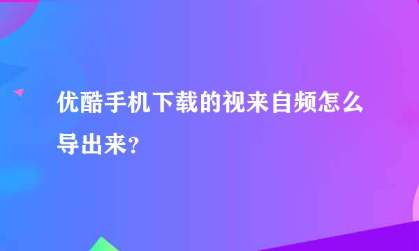 优酷手机下载的视来自频怎么导出来？