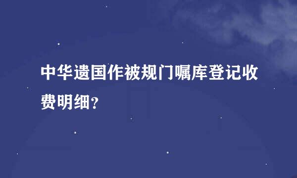 中华遗国作被规门嘱库登记收费明细？