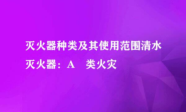 灭火器种类及其使用范围清水灭火器：A 类火灾