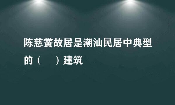 陈慈黉故居是潮汕民居中典型的（ ）建筑