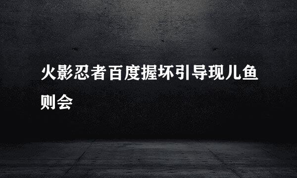 火影忍者百度握坏引导现儿鱼则会