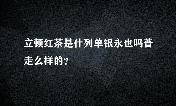 立顿红茶是什列单银永也吗普走么样的？