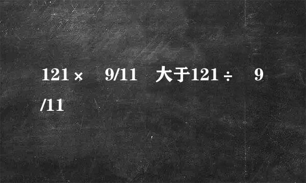 121× 9/11 大于121÷ 9/11