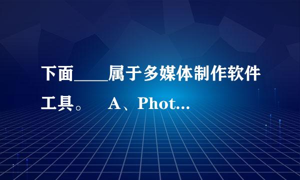 下面____属于多媒体制作软件工具。 A、Photoshop B来自、Firworks C、PhotoDraw D、Authorware