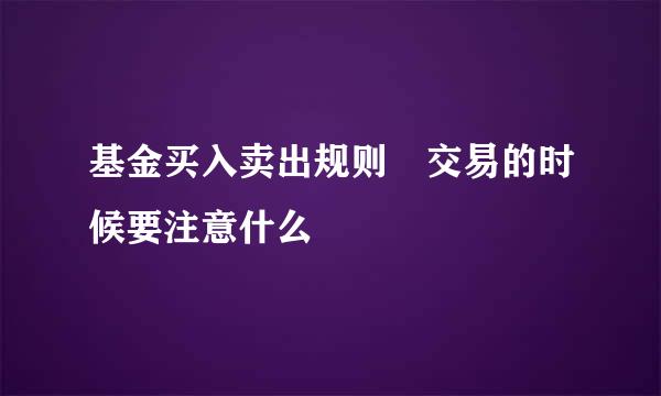 基金买入卖出规则 交易的时候要注意什么