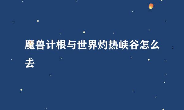 魔兽计根与世界灼热峡谷怎么去