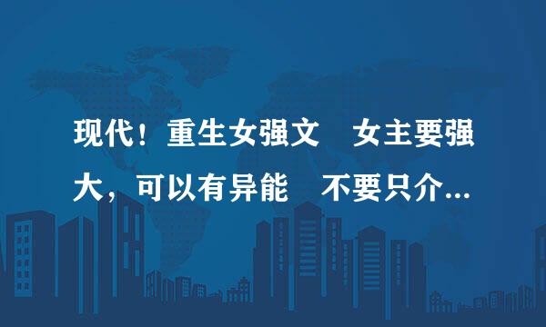 现代！重生女强文 女主要强大，可以有异能 不要只介绍一个 写在这里，要有简介~