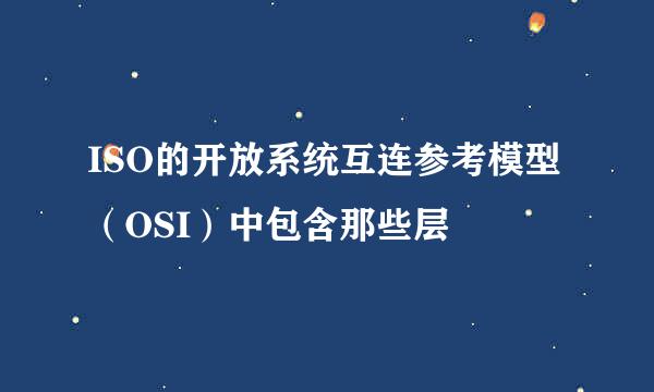 ISO的开放系统互连参考模型（OSI）中包含那些层