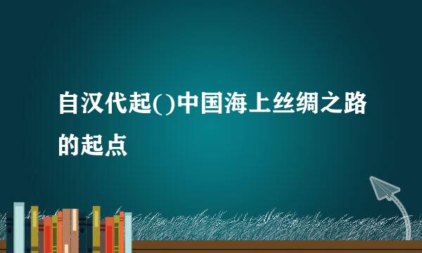 自汉代起()中国海上丝绸之路的起点