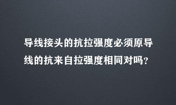 导线接头的抗拉强度必须原导线的抗来自拉强度相同对吗？