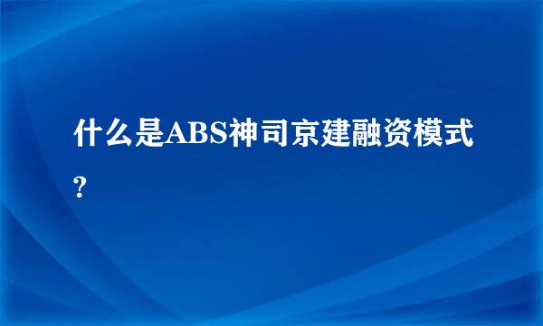 什么是ABS神司京建融资模式?