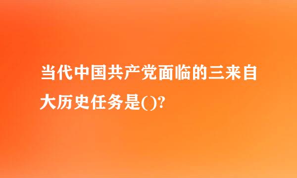 当代中国共产党面临的三来自大历史任务是()?