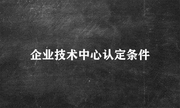 企业技术中心认定条件