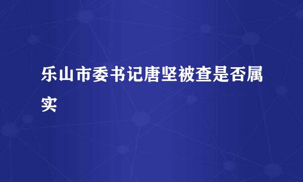 乐山市委书记唐坚被查是否属实