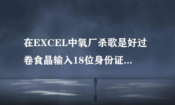 在EXCEL中氧厂杀歌是好过卷食晶输入18位身份证号，来自为什么最后三位是000?怎样解决?