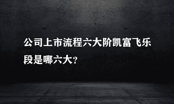 公司上市流程六大阶凯富飞乐段是哪六大？