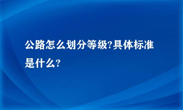 公路怎么划分等级?具体标准是什么?