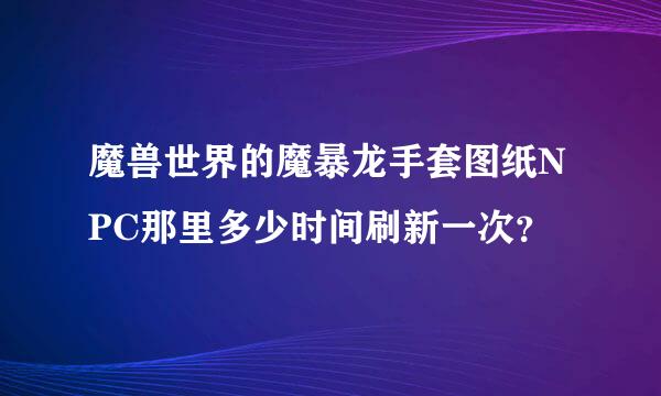 魔兽世界的魔暴龙手套图纸NPC那里多少时间刷新一次？