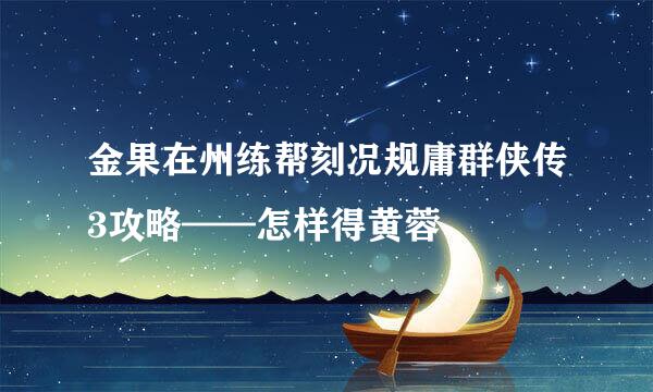 金果在州练帮刻况规庸群侠传3攻略——怎样得黄蓉