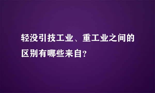 轻没引技工业、重工业之间的区别有哪些来自？