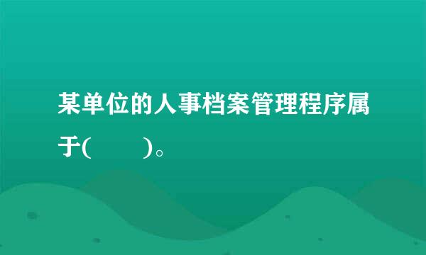 某单位的人事档案管理程序属于(  )。