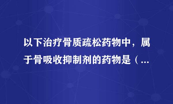 以下治疗骨质疏松药物中，属于骨吸收抑制剂的药物是（  ）。