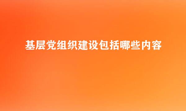 基层党组织建设包括哪些内容