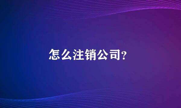 怎么注销公司？