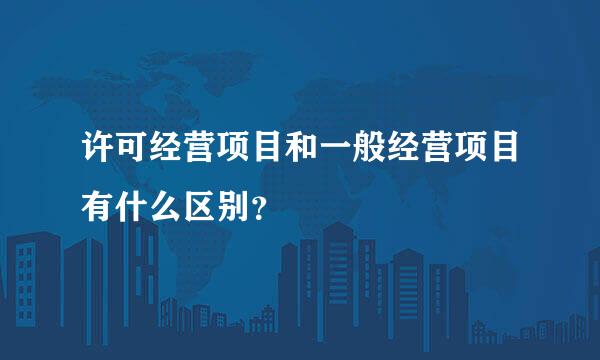 许可经营项目和一般经营项目有什么区别？