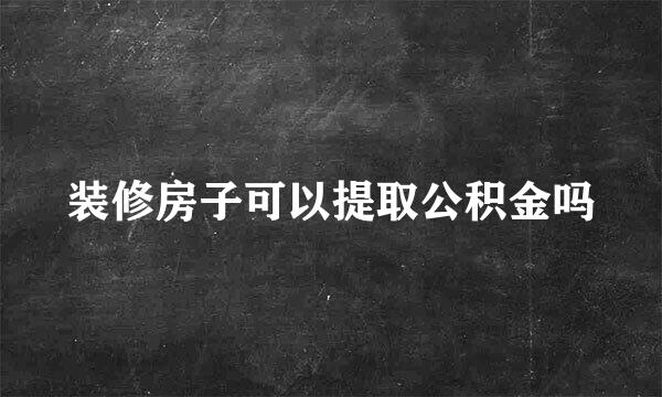 装修房子可以提取公积金吗