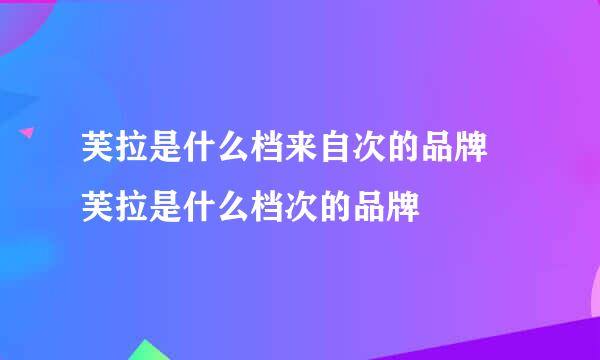 芙拉是什么档来自次的品牌 芙拉是什么档次的品牌