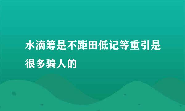 水滴筹是不距田低记等重引是很多骗人的