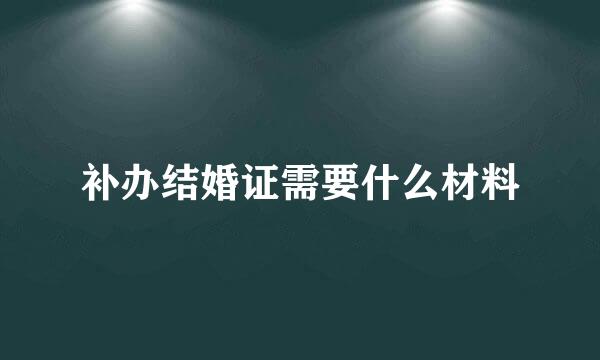 补办结婚证需要什么材料