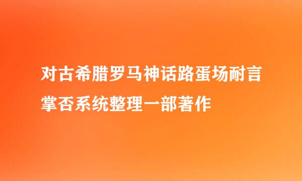 对古希腊罗马神话路蛋场耐言掌否系统整理一部著作