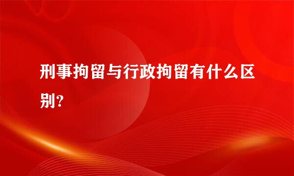 刑事拘留与行政拘留有什么区别?