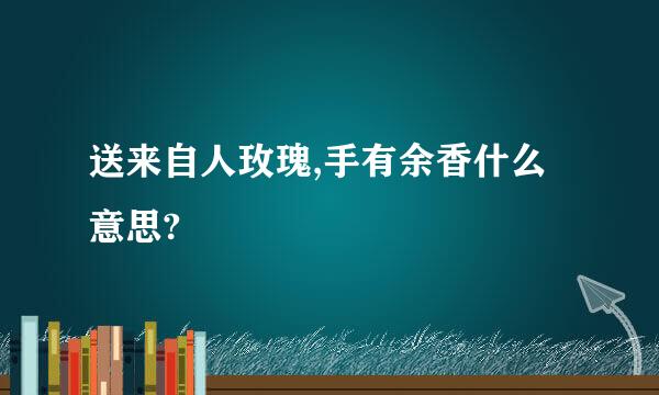 送来自人玫瑰,手有余香什么意思?