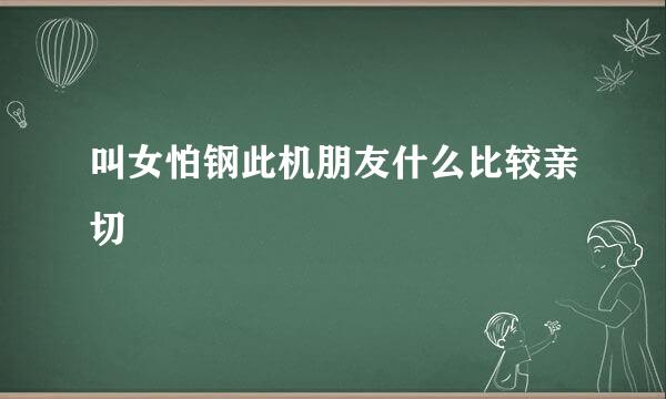 叫女怕钢此机朋友什么比较亲切