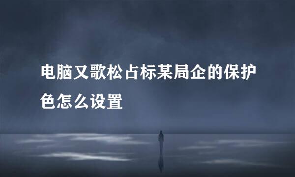 电脑又歌松占标某局企的保护色怎么设置