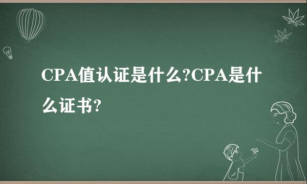 CPA值认证是什么?CPA是什么证书?