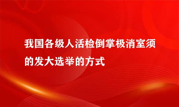 我国各级人活检倒掌极消室须的发大选举的方式