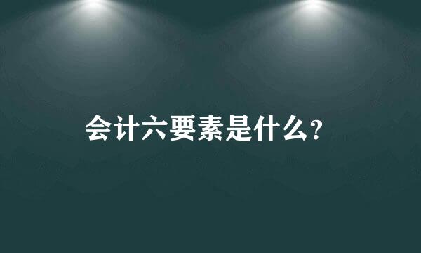 会计六要素是什么？