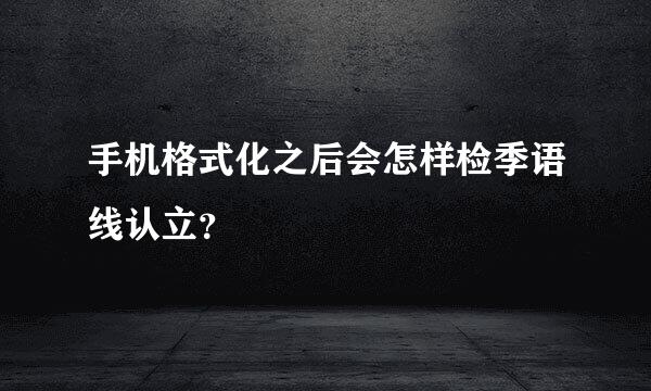 手机格式化之后会怎样检季语线认立？