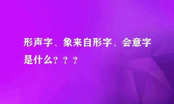 形声字、象来自形字、会意字是什么？？？