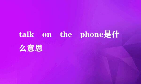 talk on the phone是什么意思