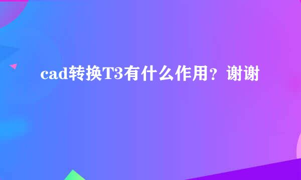 cad转换T3有什么作用？谢谢