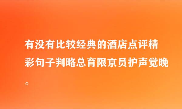 有没有比较经典的酒店点评精彩句子判略总育限京员护声觉晚。