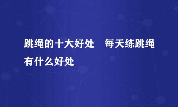 跳绳的十大好处 每天练跳绳有什么好处